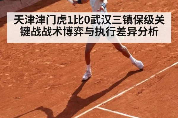 天津津门虎1比0武汉三镇保级关键战战术博弈与执行差异分析