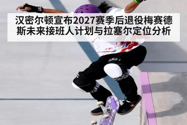 汉密尔顿宣布2027赛季后退役梅赛德斯未来接班人计划与拉塞尔定位分析