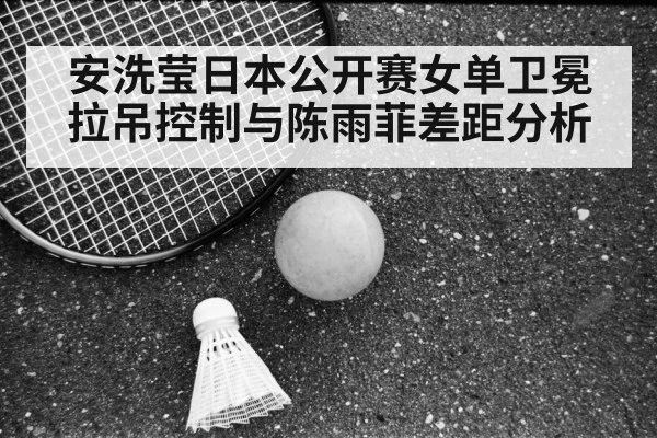 安洗莹日本公开赛女单卫冕拉吊控制与陈雨菲差距分析