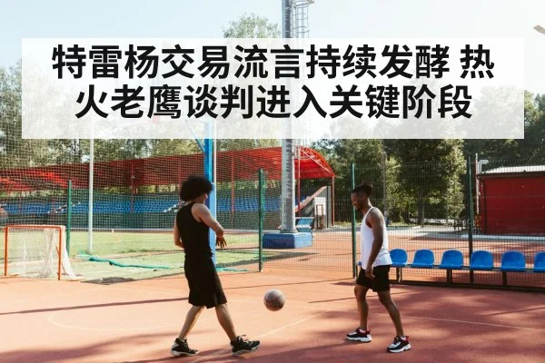 特雷杨交易流言持续发酵 热火老鹰谈判进入关键阶段