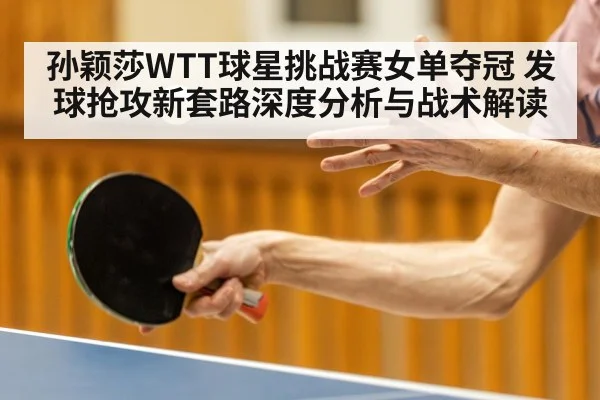 孙颖莎WTT球星挑战赛女单夺冠 发球抢攻新套路深度分析与战术解读