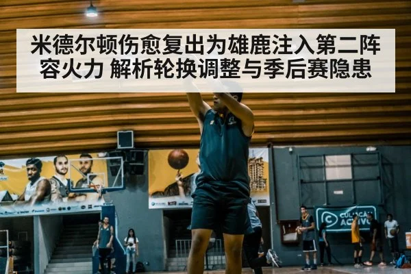 米德尔顿伤愈复出为雄鹿注入第二阵容火力 解析轮换调整与季后赛隐患