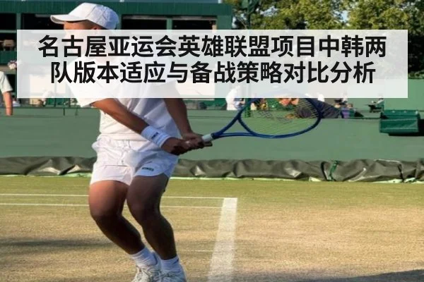 名古屋亚运会英雄联盟项目中韩两队版本适应与备战策略对比分析
